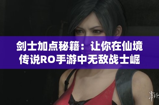 剑士加点秘籍：让你在仙境传说RO手游中无敌战士崛起