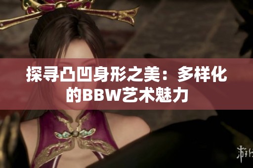 探寻凸凹身形之美：多样化的BBW艺术魅力
