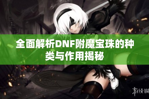 全面解析DNF附魔宝珠的种类与作用揭秘
