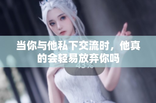 当你与他私下交流时，他真的会轻易放弃你吗