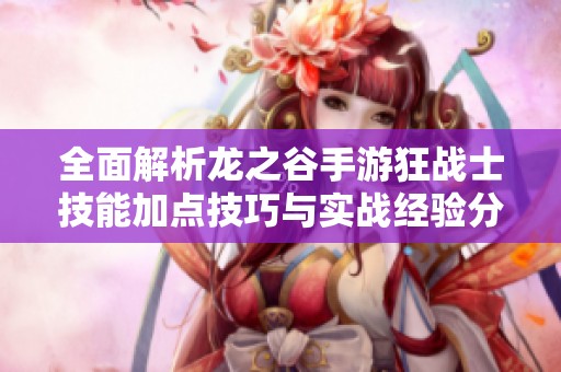 全面解析龙之谷手游狂战士技能加点技巧与实战经验分享