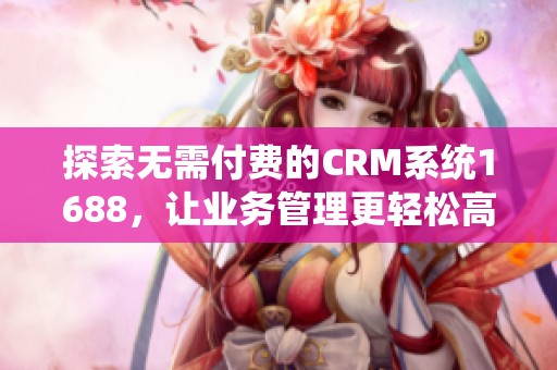 探索无需付费的CRM系统1688，让业务管理更轻松高效