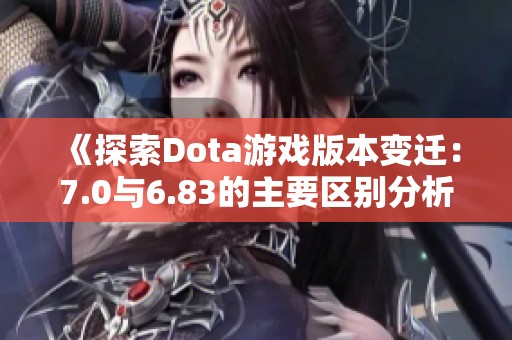 《探索Dota游戏版本变迁：7.0与6.83的主要区别分析》