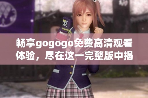畅享gogogo免费高清观看体验，尽在这一完整版中揭晓