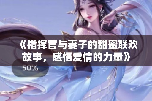 《指挥官与妻子的甜蜜联欢故事，感悟爱情的力量》