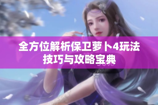 全方位解析保卫萝卜4玩法技巧与攻略宝典