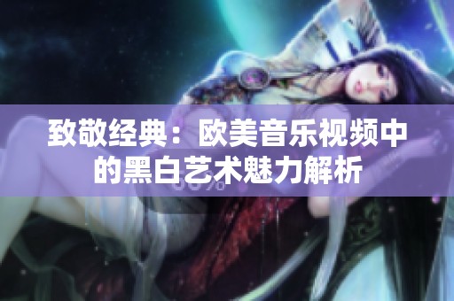 致敬经典：欧美音乐视频中的黑白艺术魅力解析