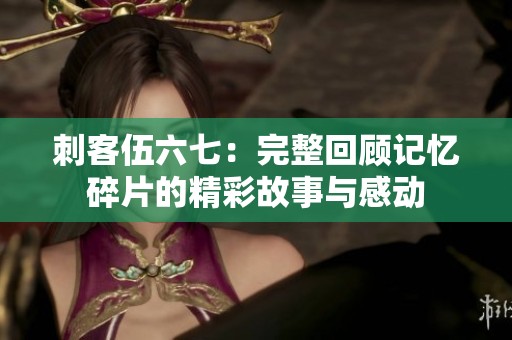 刺客伍六七：完整回顾记忆碎片的精彩故事与感动
