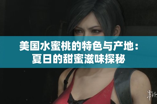 美国水蜜桃的特色与产地：夏日的甜蜜滋味探秘