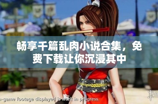 畅享千篇乱肉小说合集，免费下载让你沉浸其中