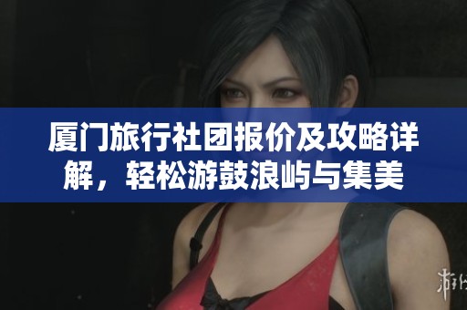 厦门旅行社团报价及攻略详解，轻松游鼓浪屿与集美