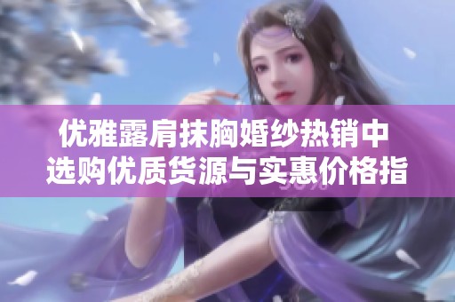 优雅露肩抹胸婚纱热销中 选购优质货源与实惠价格指南