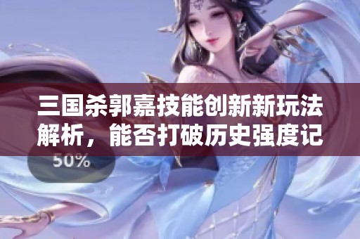 三国杀郭嘉技能创新新玩法解析，能否打破历史强度记录