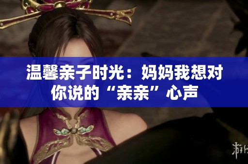 温馨亲子时光：妈妈我想对你说的“亲亲”心声