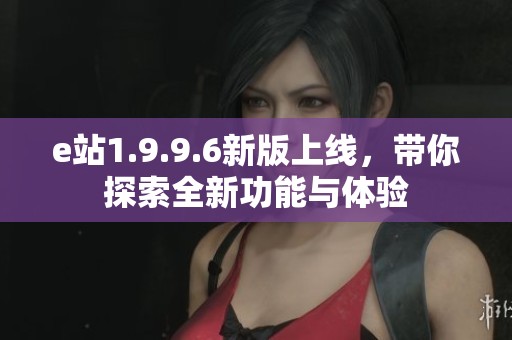 e站1.9.9.6新版上线，带你探索全新功能与体验