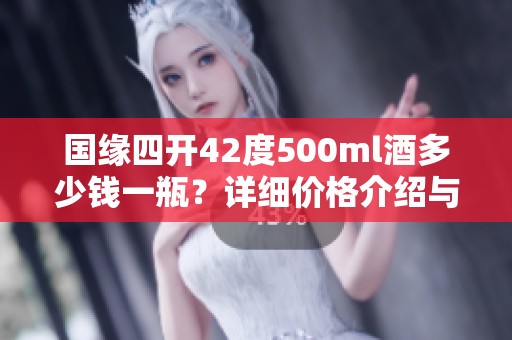 国缘四开42度500ml酒多少钱一瓶？详细价格介绍与分析