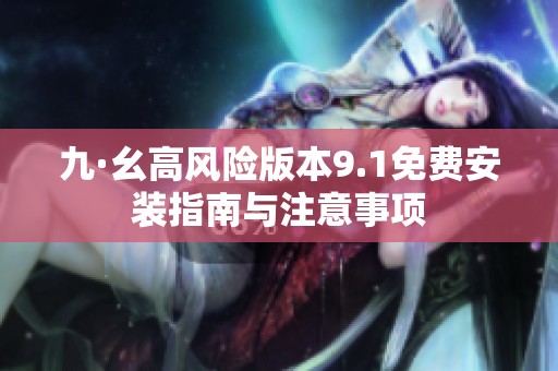 九·幺高风险版本9.1免费安装指南与注意事项