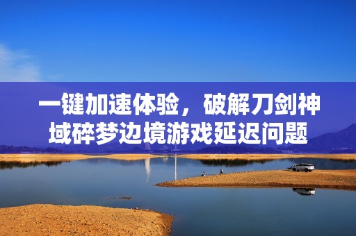 一键加速体验，破解刀剑神域碎梦边境游戏延迟问题