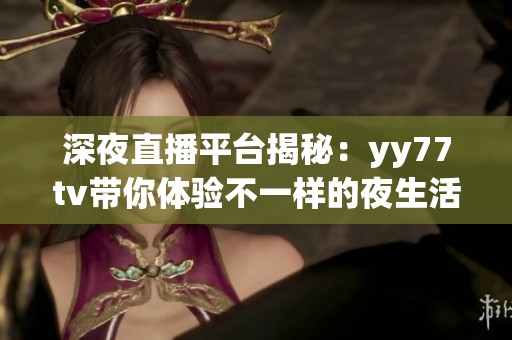 深夜直播平台揭秘：yy77tv带你体验不一样的夜生活