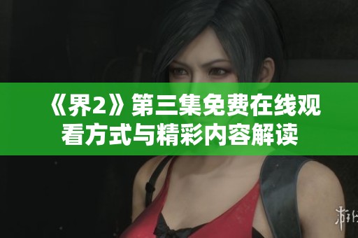 《界2》第三集免费在线观看方式与精彩内容解读