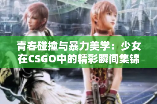青春碰撞与暴力美学：少女在CSGO中的精彩瞬间集锦