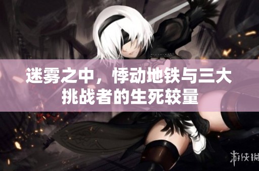 迷雾之中，悸动地铁与三大挑战者的生死较量