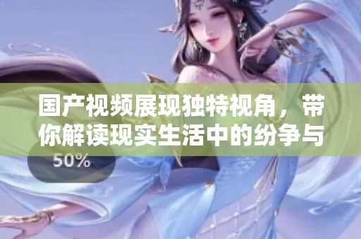 国产视频展现独特视角，带你解读现实生活中的纷争与情感
