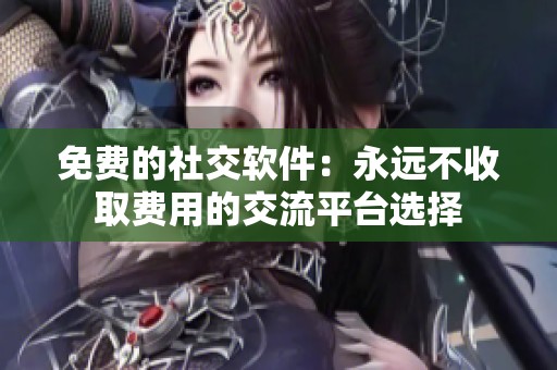 免费的社交软件：永远不收取费用的交流平台选择