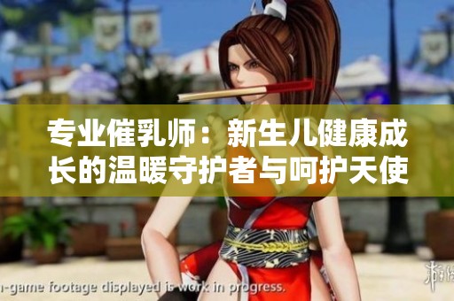 专业催乳师：新生儿健康成长的温暖守护者与呵护天使