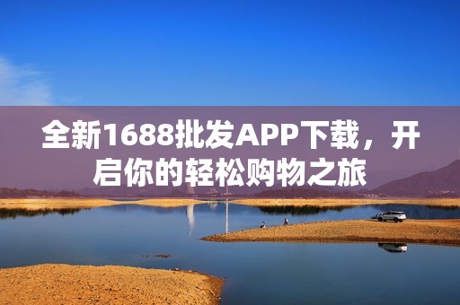 全新1688批发APP下载，开启你的轻松购物之旅