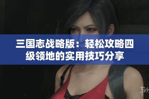 三国志战略版：轻松攻略四级领地的实用技巧分享