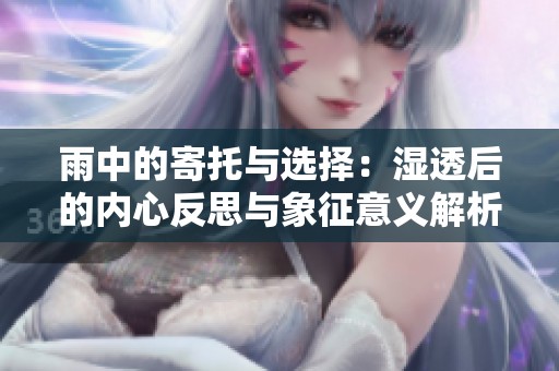 雨中的寄托与选择：湿透后的内心反思与象征意义解析