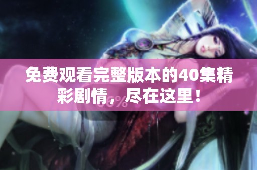 免费观看完整版本的40集精彩剧情，尽在这里！