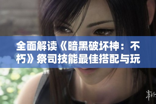 全面解读《暗黑破坏神：不朽》祭司技能最佳搭配与玩法策略