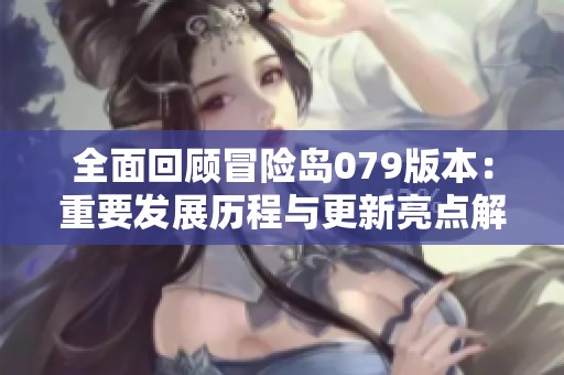 全面回顾冒险岛079版本：重要发展历程与更新亮点解析