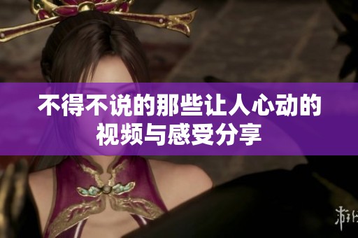 不得不说的那些让人心动的视频与感受分享