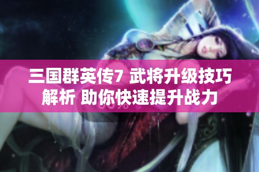 三国群英传7 武将升级技巧解析 助你快速提升战力