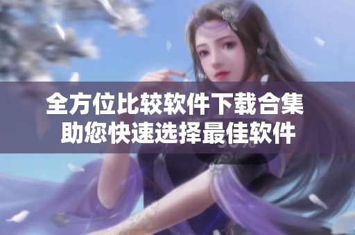 全方位比较软件下载合集 助您快速选择最佳软件