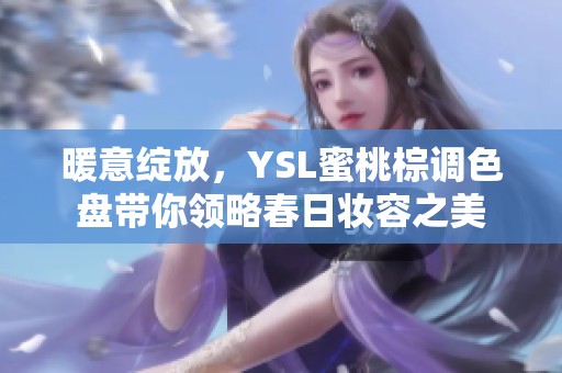 暖意绽放，YSL蜜桃棕调色盘带你领略春日妆容之美