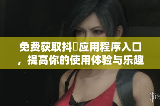 免费获取抖抈应用程序入口，提高你的使用体验与乐趣