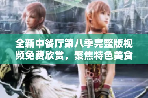 全新中餐厅第八季完整版视频免费欣赏，聚焦特色美食与精彩互动