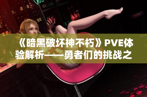 《暗黑破坏神不朽》PVE体验解析——勇者们的挑战之旅与荣耀时刻