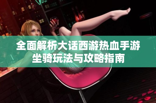 全面解析大话西游热血手游坐骑玩法与攻略指南