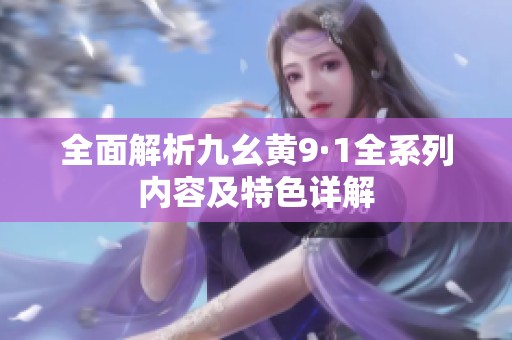 全面解析九幺黄9·1全系列内容及特色详解