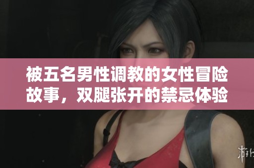 被五名男性调教的女性冒险故事，双腿张开的禁忌体验