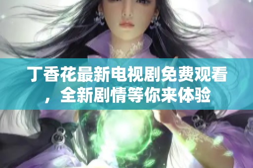 丁香花最新电视剧免费观看，全新剧情等你来体验