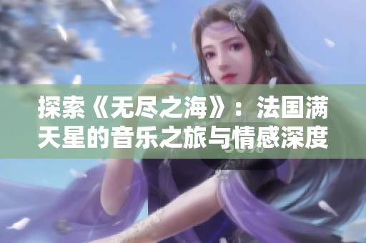 探索《无尽之海》：法国满天星的音乐之旅与情感深度解析