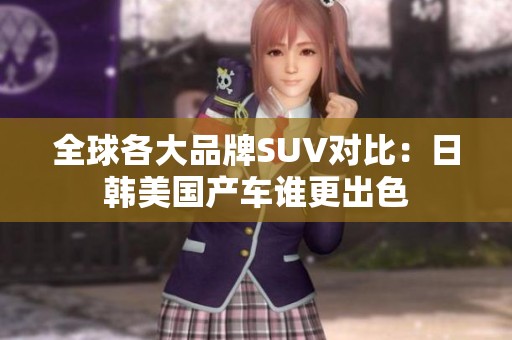 全球各大品牌SUV对比：日韩美国产车谁更出色