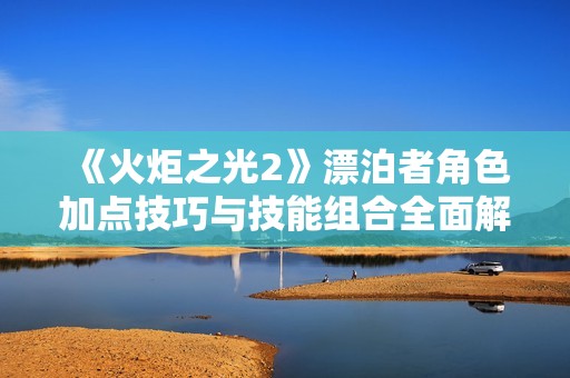 《火炬之光2》漂泊者角色加点技巧与技能组合全面解析