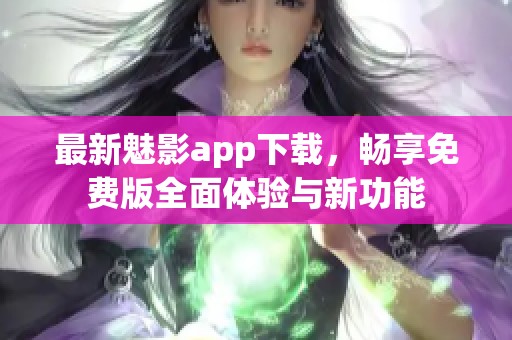 最新魅影app下载，畅享免费版全面体验与新功能